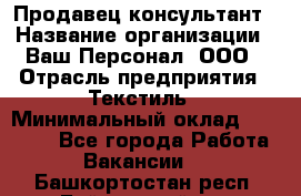 Продавец-консультант › Название организации ­ Ваш Персонал, ООО › Отрасль предприятия ­ Текстиль › Минимальный оклад ­ 38 000 - Все города Работа » Вакансии   . Башкортостан респ.,Баймакский р-н